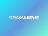 短視頻怎么檢測原創(chuàng)度(視頻原創(chuàng)度檢測手機app)