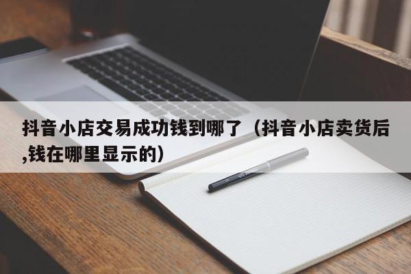 抖音小店交易成功錢到哪了（抖音小店賣貨后