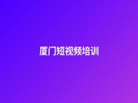 廈門短視頻培訓(廈門短視頻培訓機構排名)