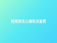 短視頻怎么賺取流量費(短視頻怎么能夠有流量)