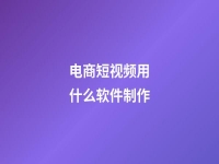 電商短視頻用什么軟件制作(做電商短視頻)