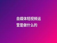 自媒體短視頻運營是做什么的(自媒體短視頻運營方案)